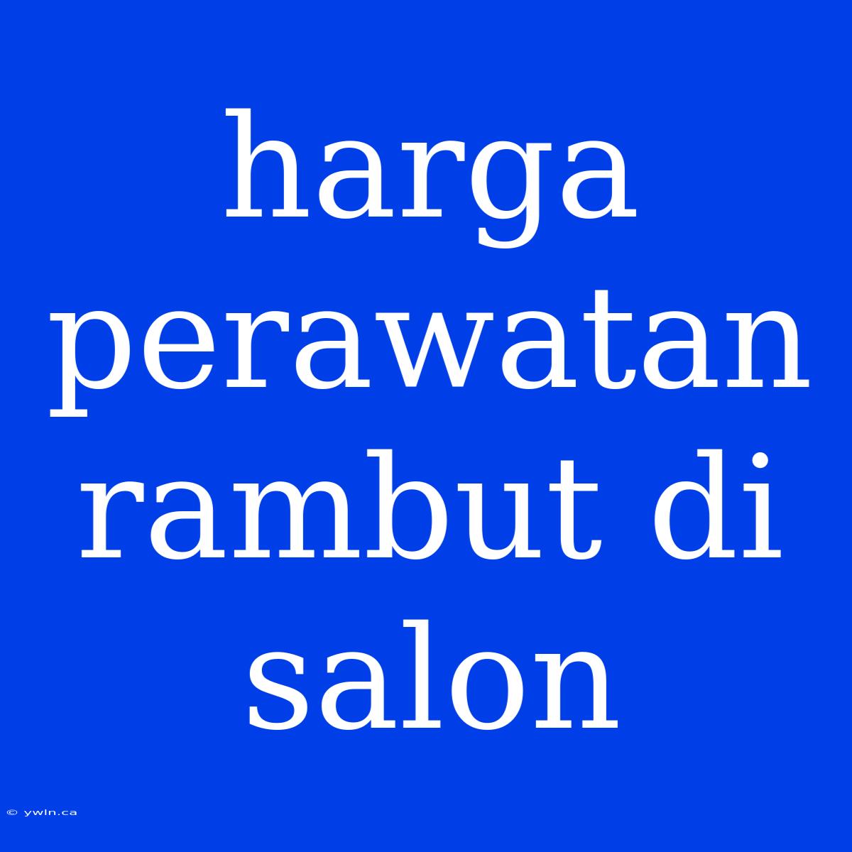 Harga Perawatan Rambut Di Salon