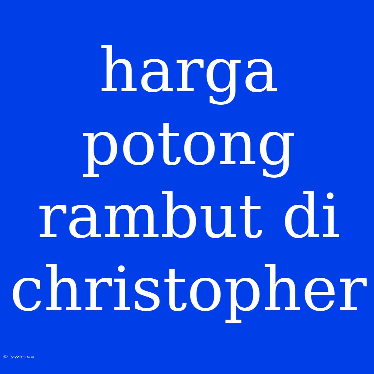 Harga Potong Rambut Di Christopher