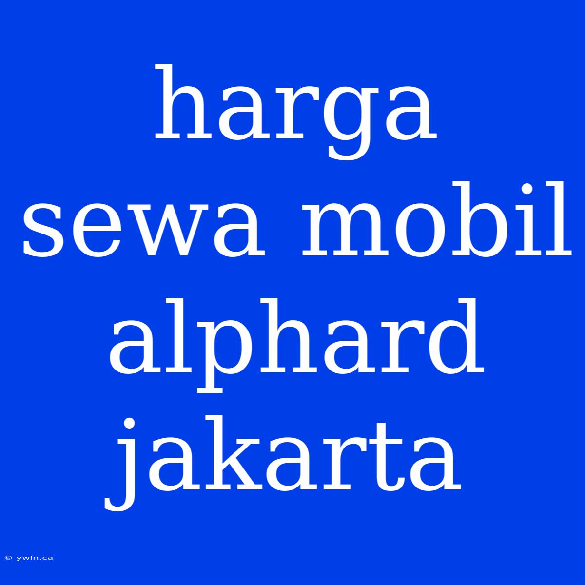 Harga Sewa Mobil Alphard Jakarta