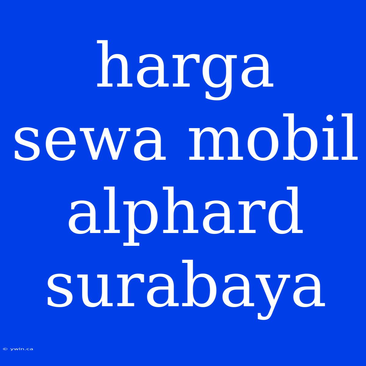 Harga Sewa Mobil Alphard Surabaya