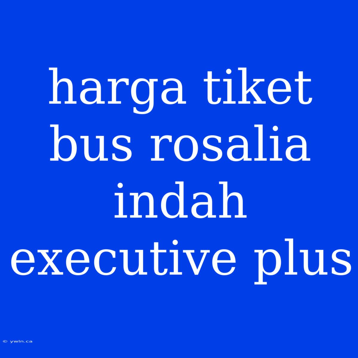 Harga Tiket Bus Rosalia Indah Executive Plus