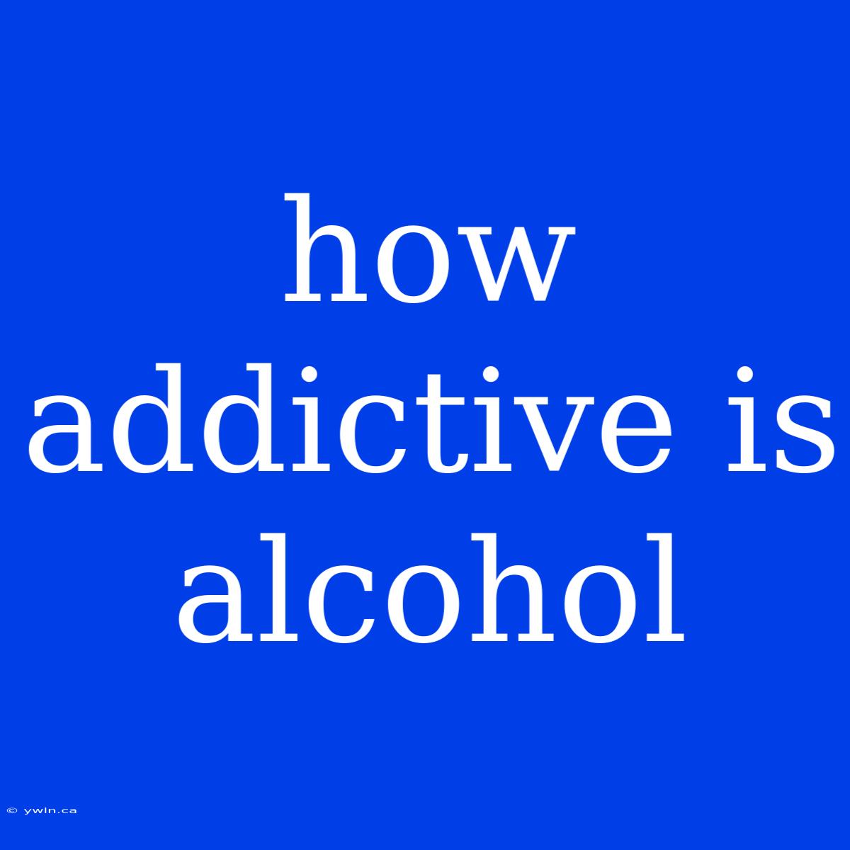 How Addictive Is Alcohol