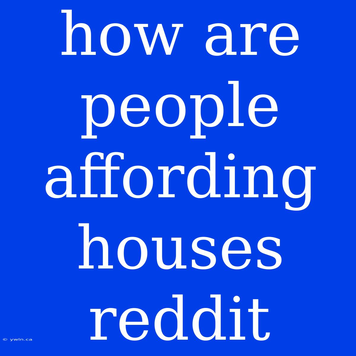 How Are People Affording Houses Reddit