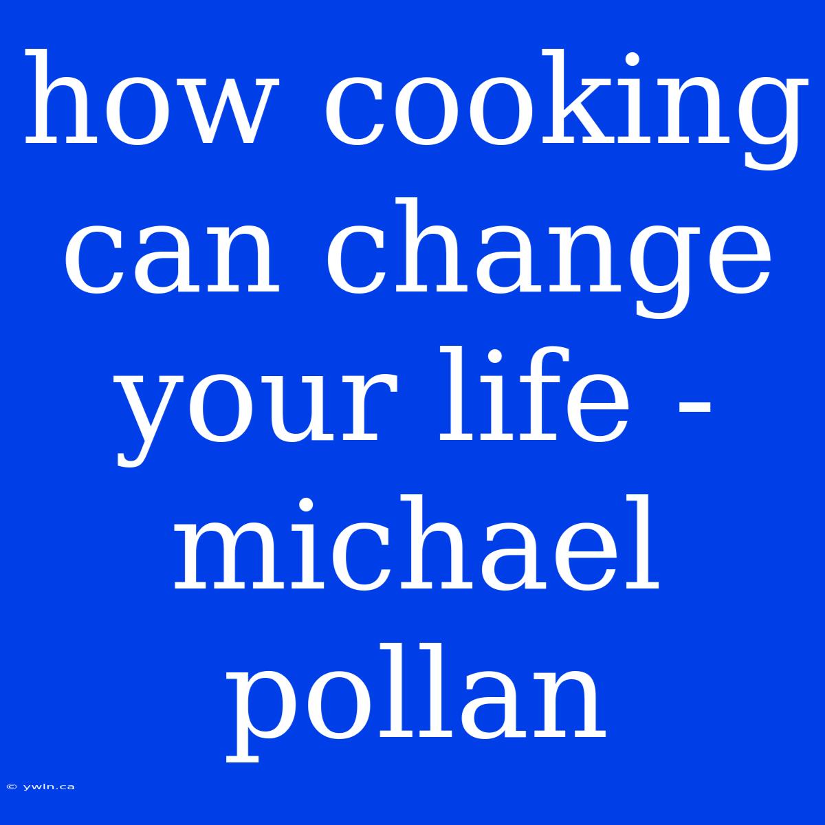 How Cooking Can Change Your Life - Michael Pollan