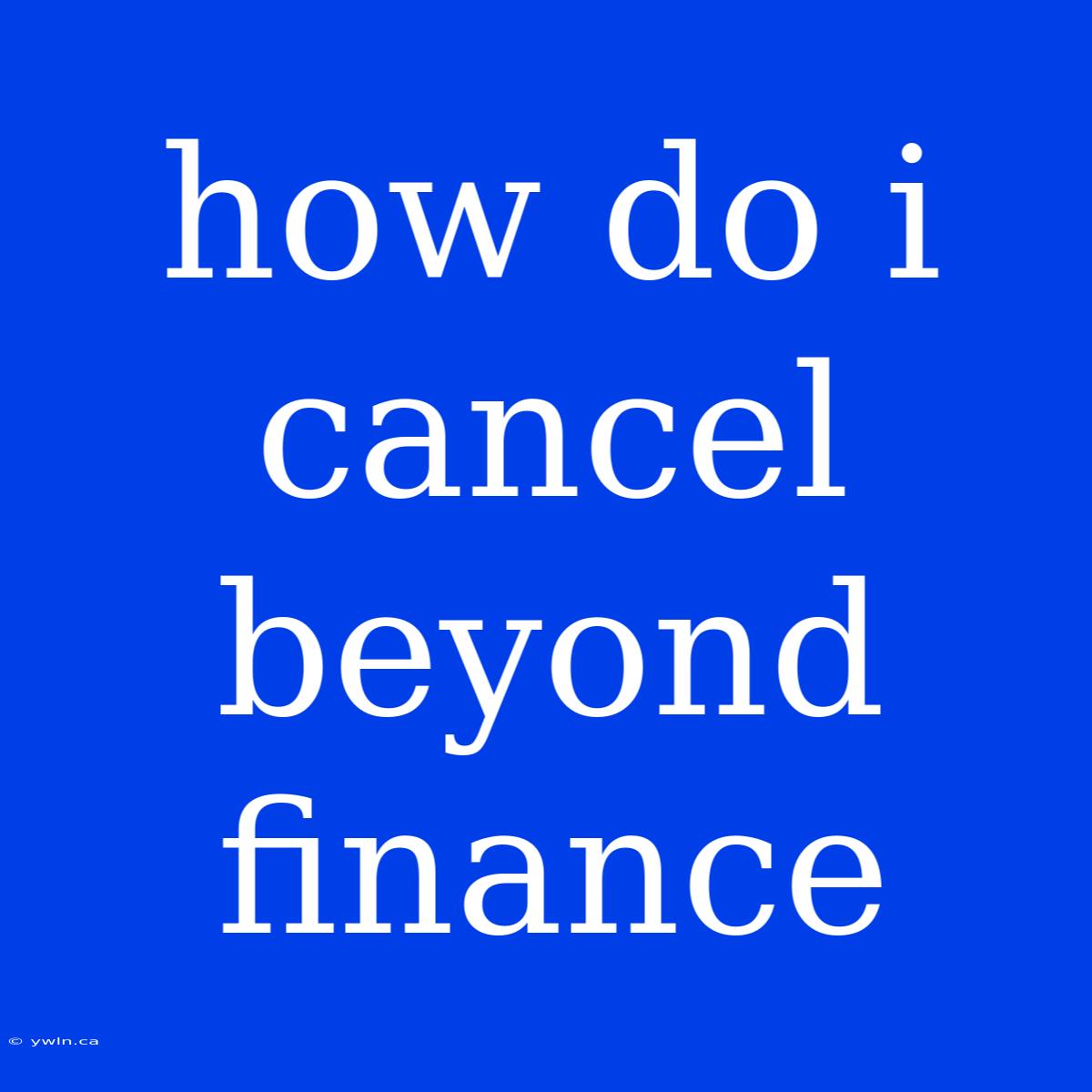 How Do I Cancel Beyond Finance