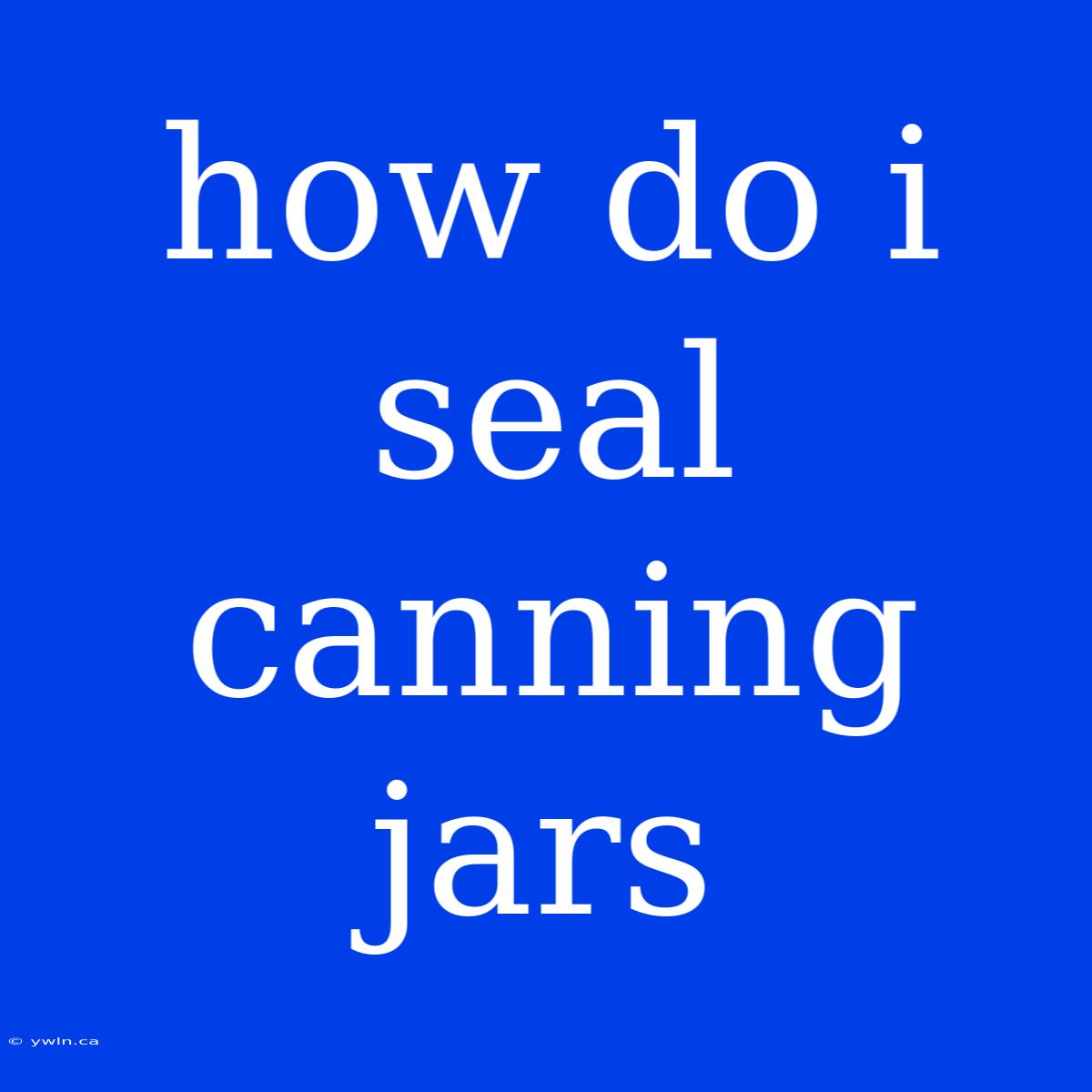 How Do I Seal Canning Jars