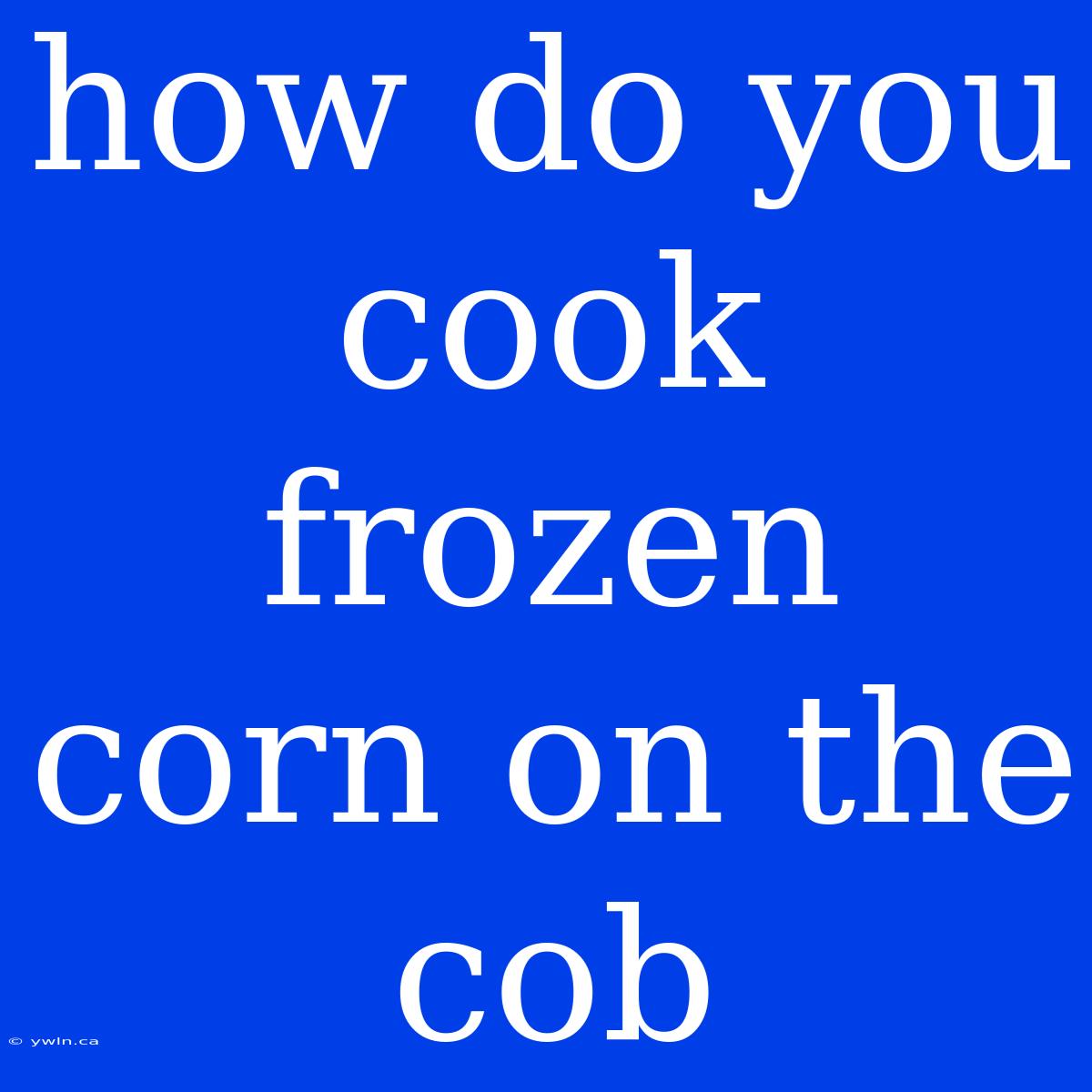 How Do You Cook Frozen Corn On The Cob