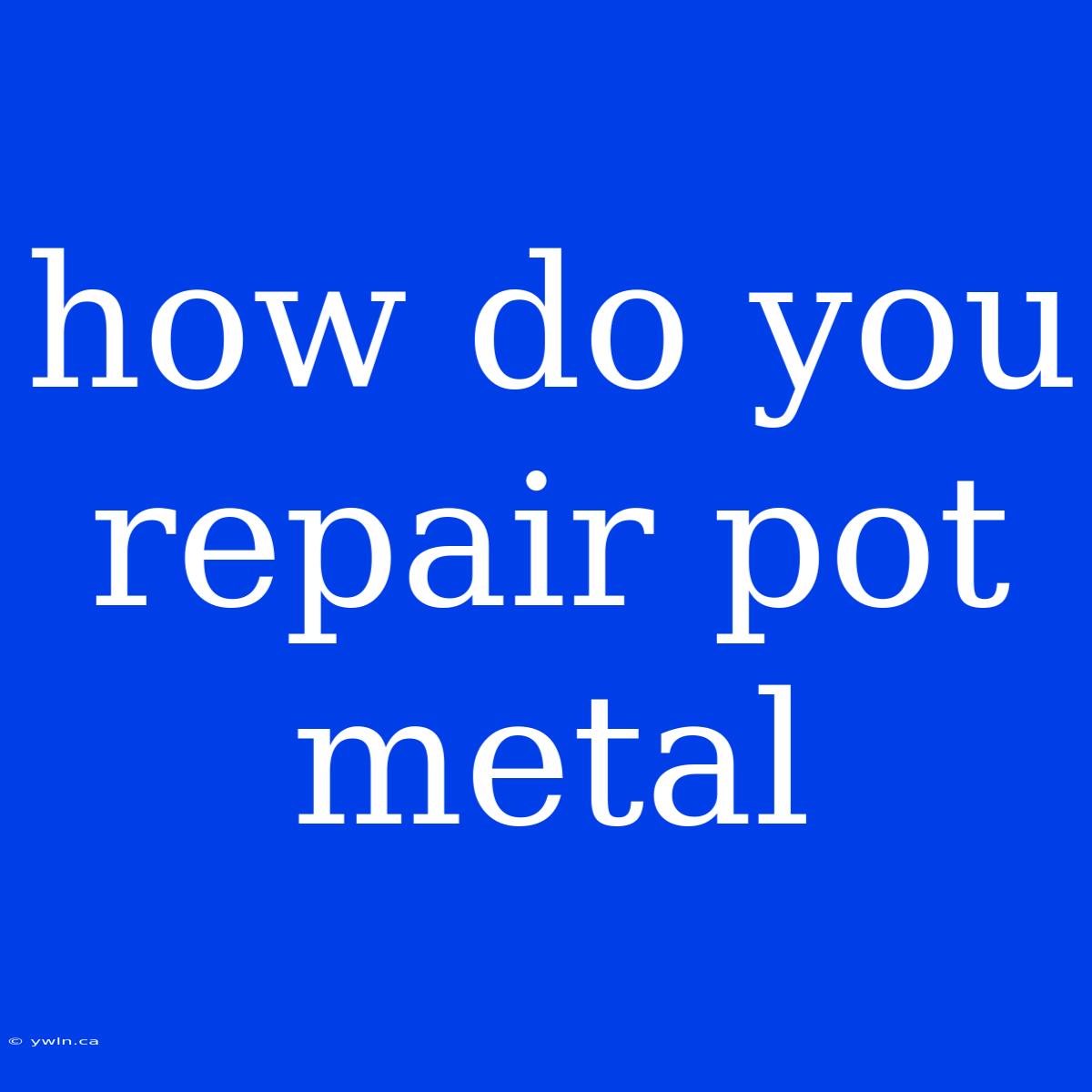 How Do You Repair Pot Metal