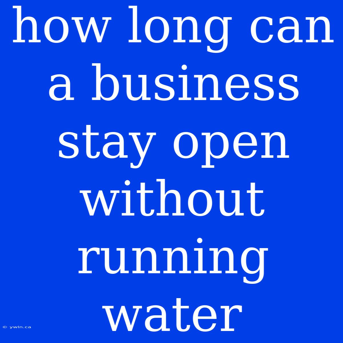 How Long Can A Business Stay Open Without Running Water