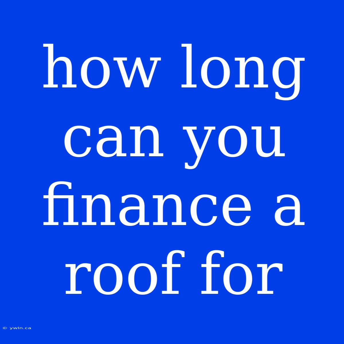 How Long Can You Finance A Roof For