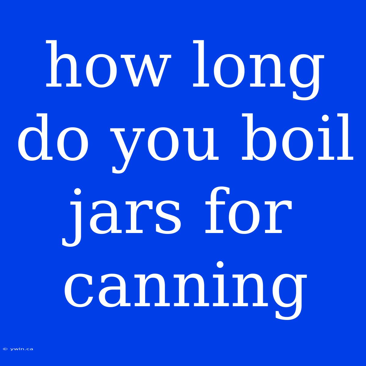 How Long Do You Boil Jars For Canning