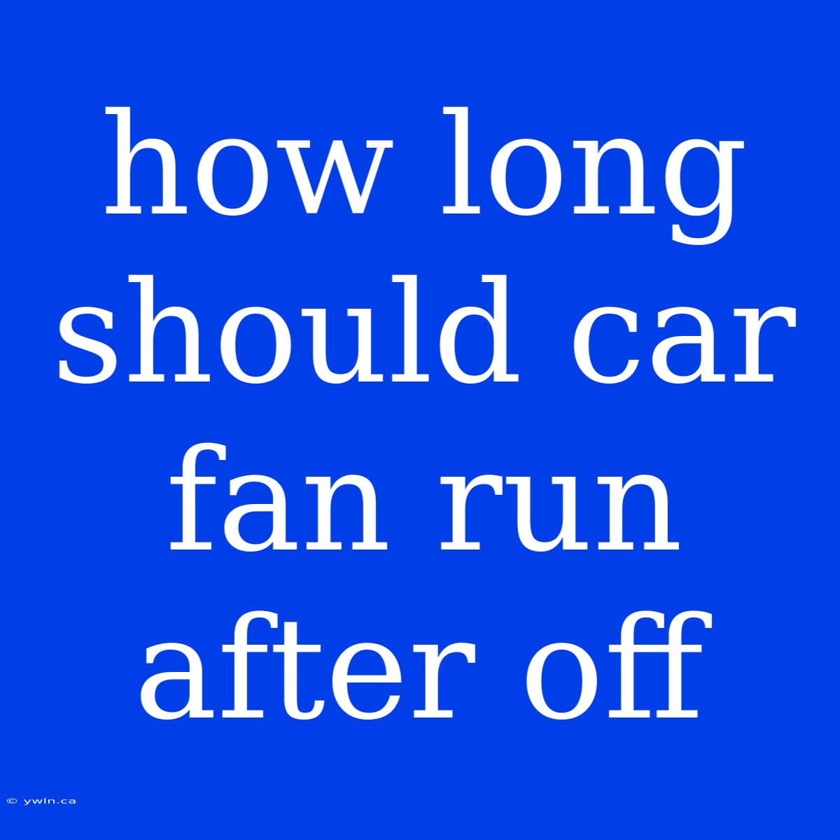 How Long Should Car Fan Run After Off