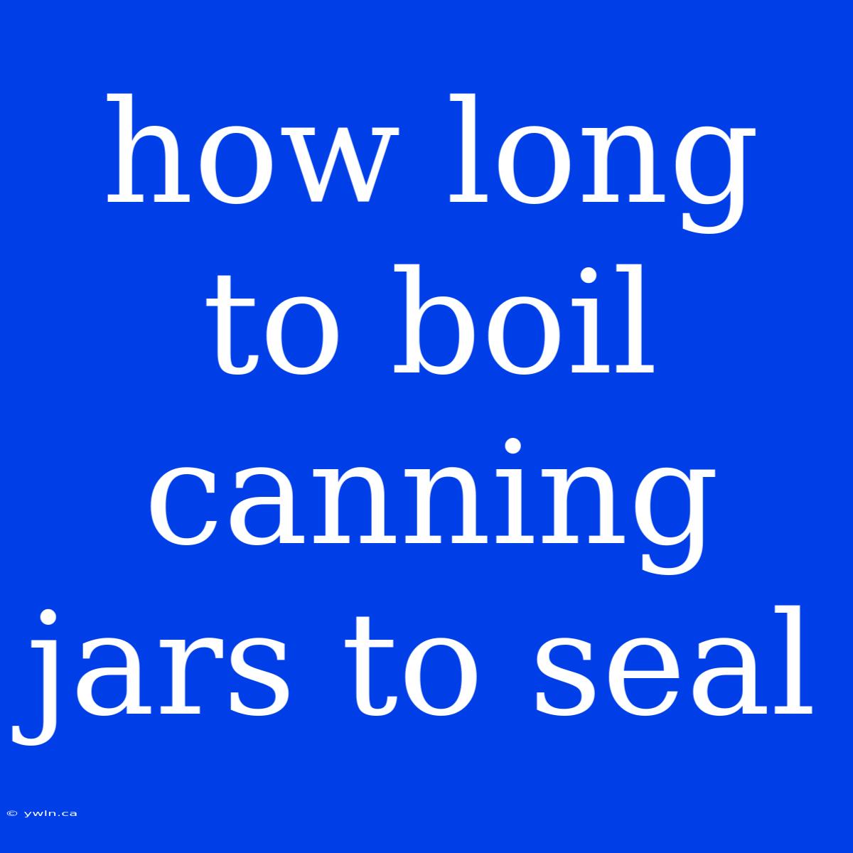 How Long To Boil Canning Jars To Seal