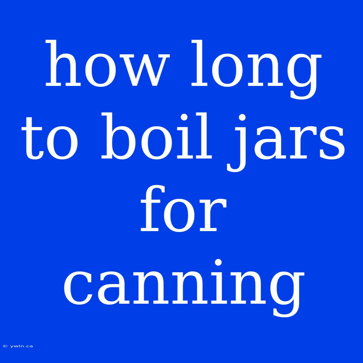 How Long To Boil Jars For Canning