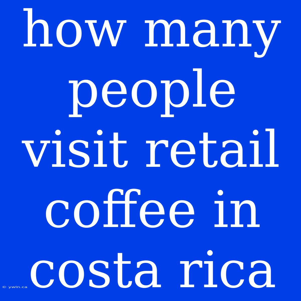 How Many People Visit Retail Coffee In Costa Rica