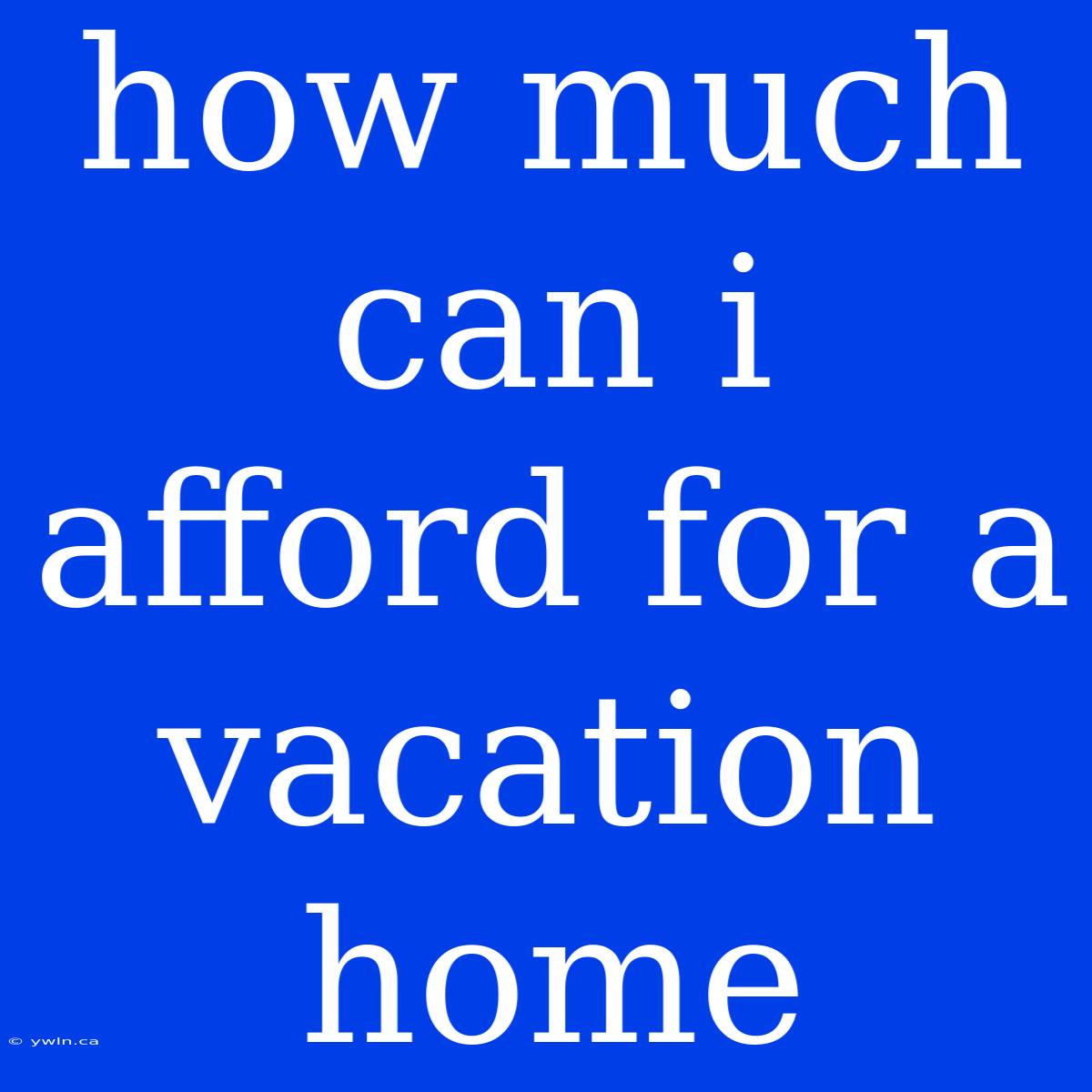 How Much Can I Afford For A Vacation Home