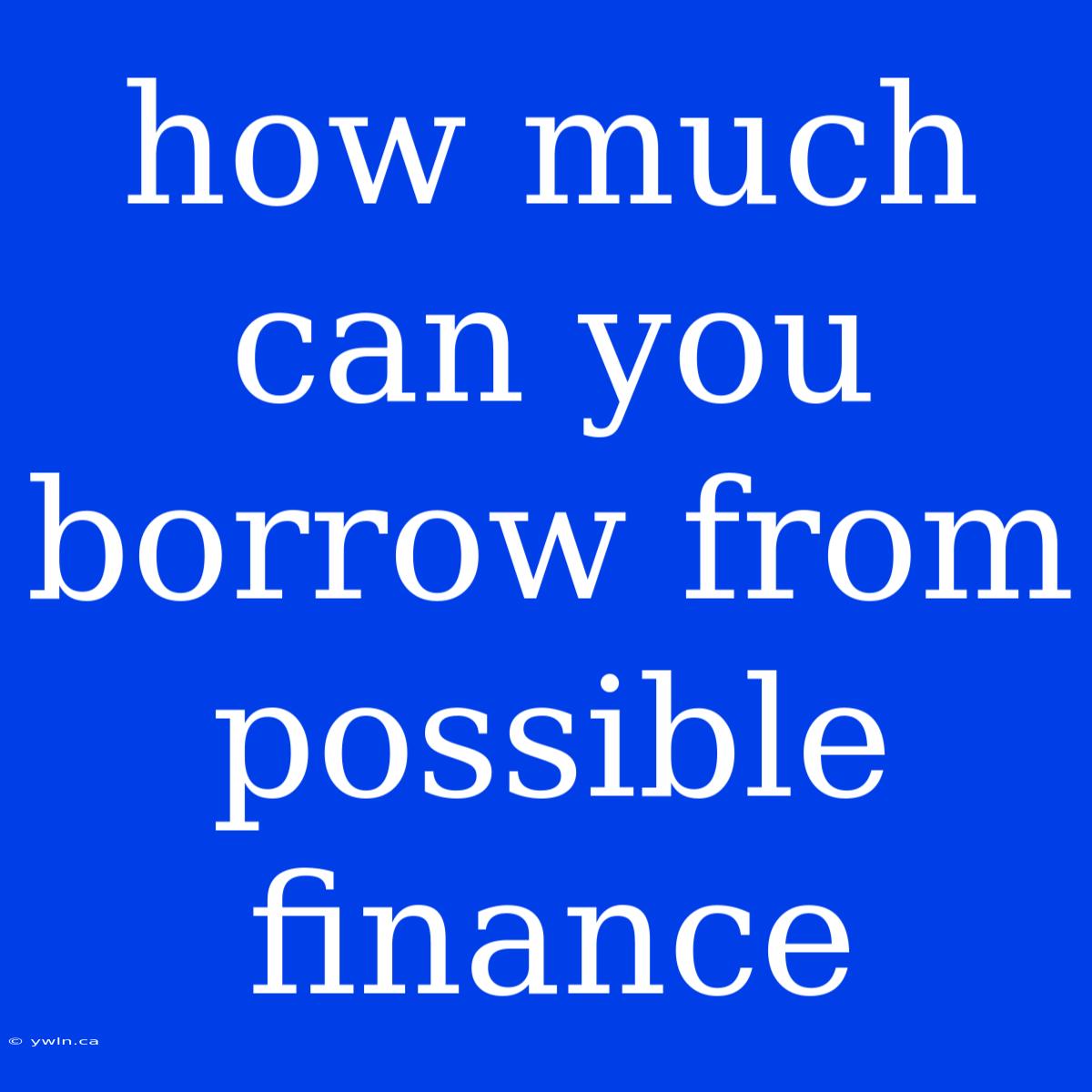 How Much Can You Borrow From Possible Finance