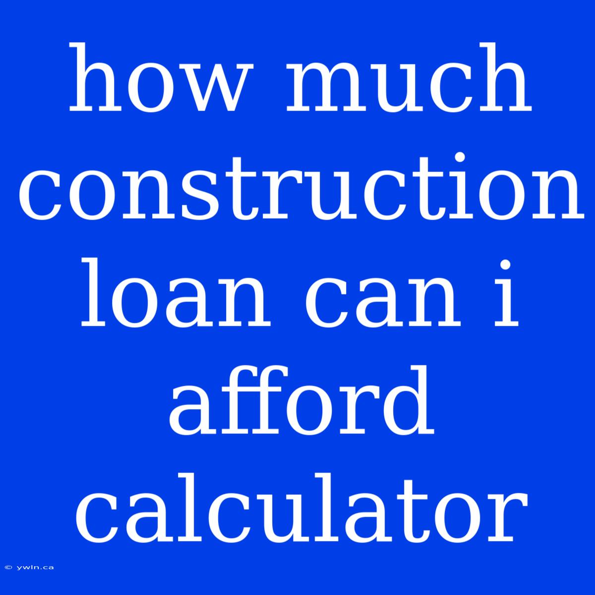 How Much Construction Loan Can I Afford Calculator