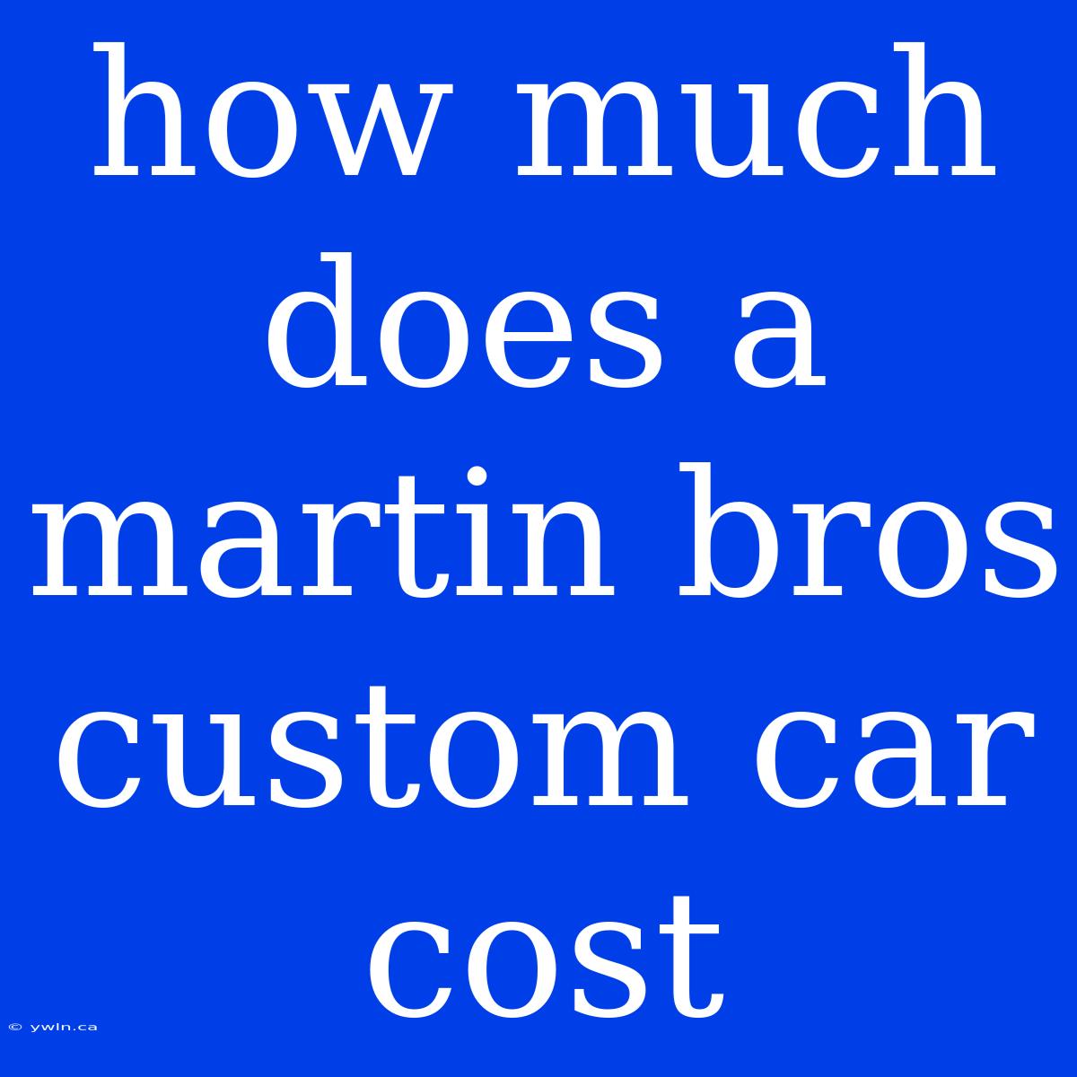 How Much Does A Martin Bros Custom Car Cost