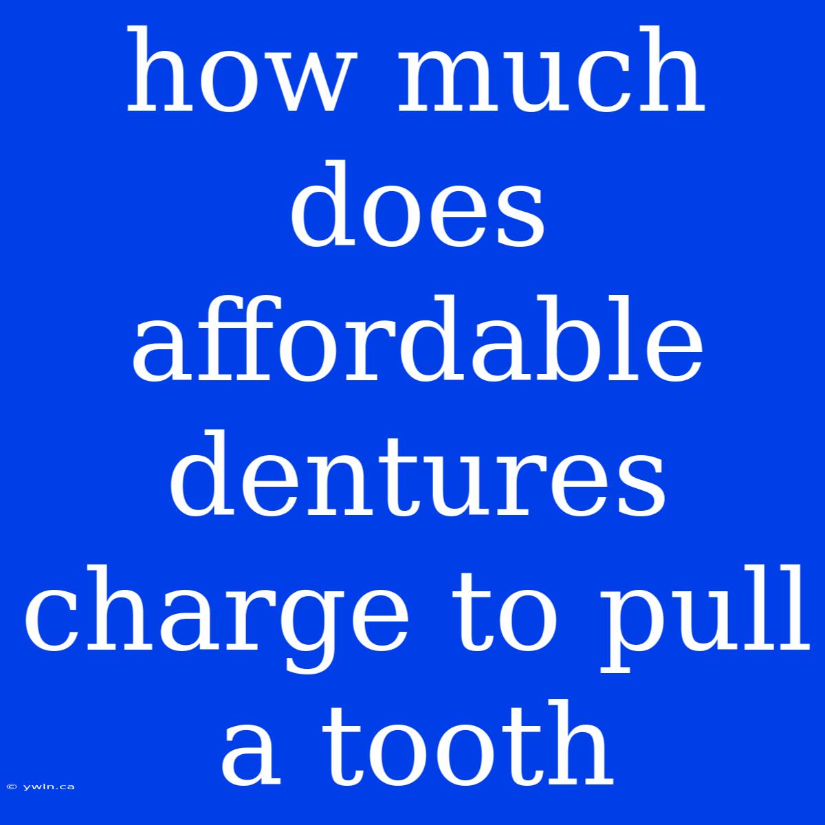 How Much Does Affordable Dentures Charge To Pull A Tooth