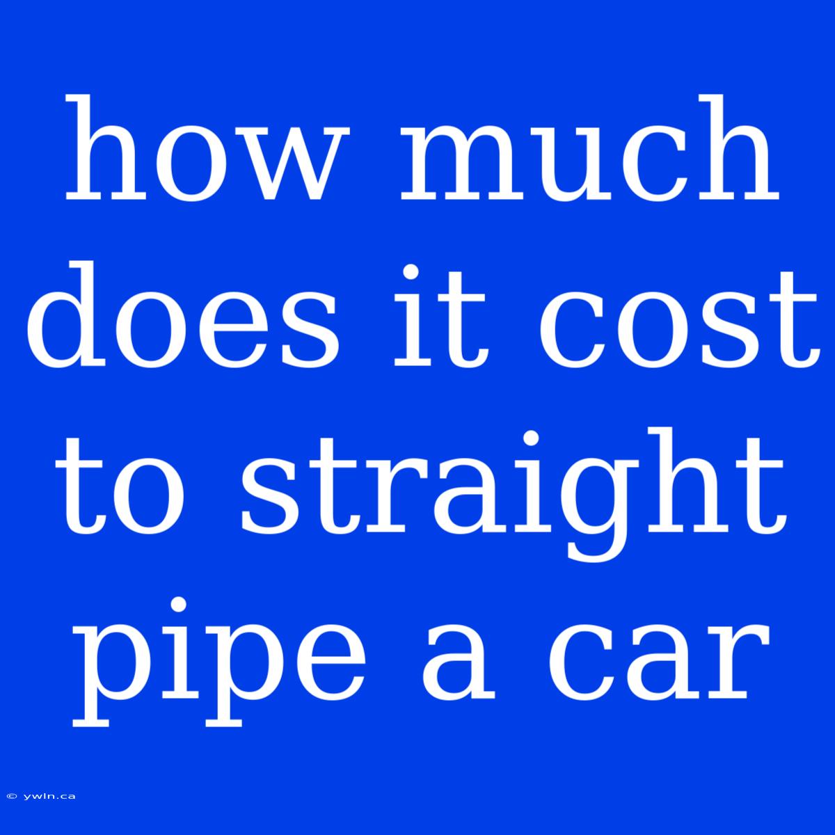 How Much Does It Cost To Straight Pipe A Car