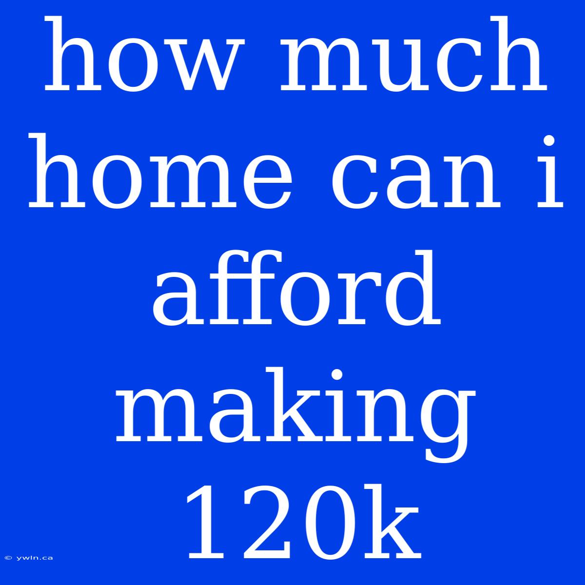 How Much Home Can I Afford Making 120k