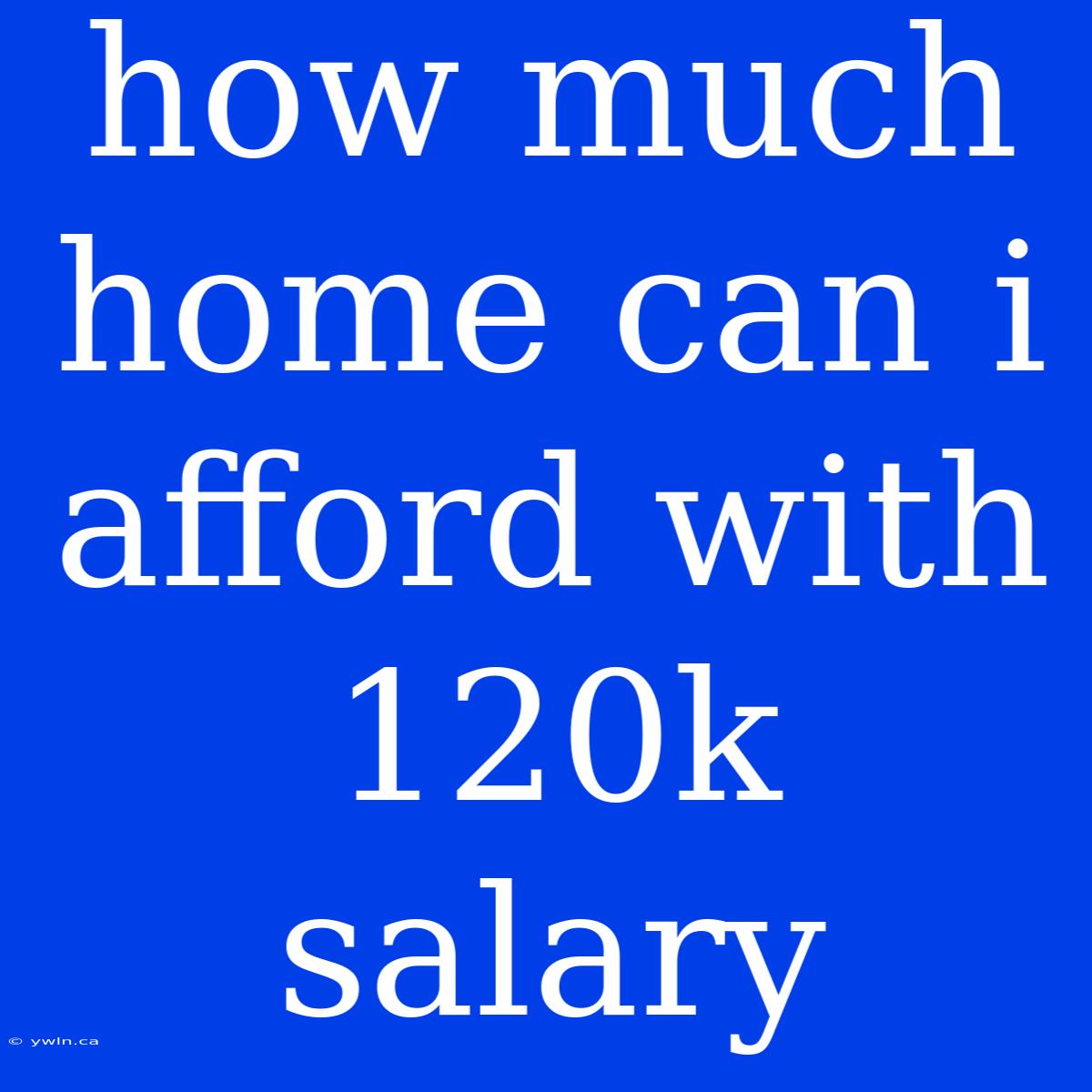 How Much Home Can I Afford With 120k Salary