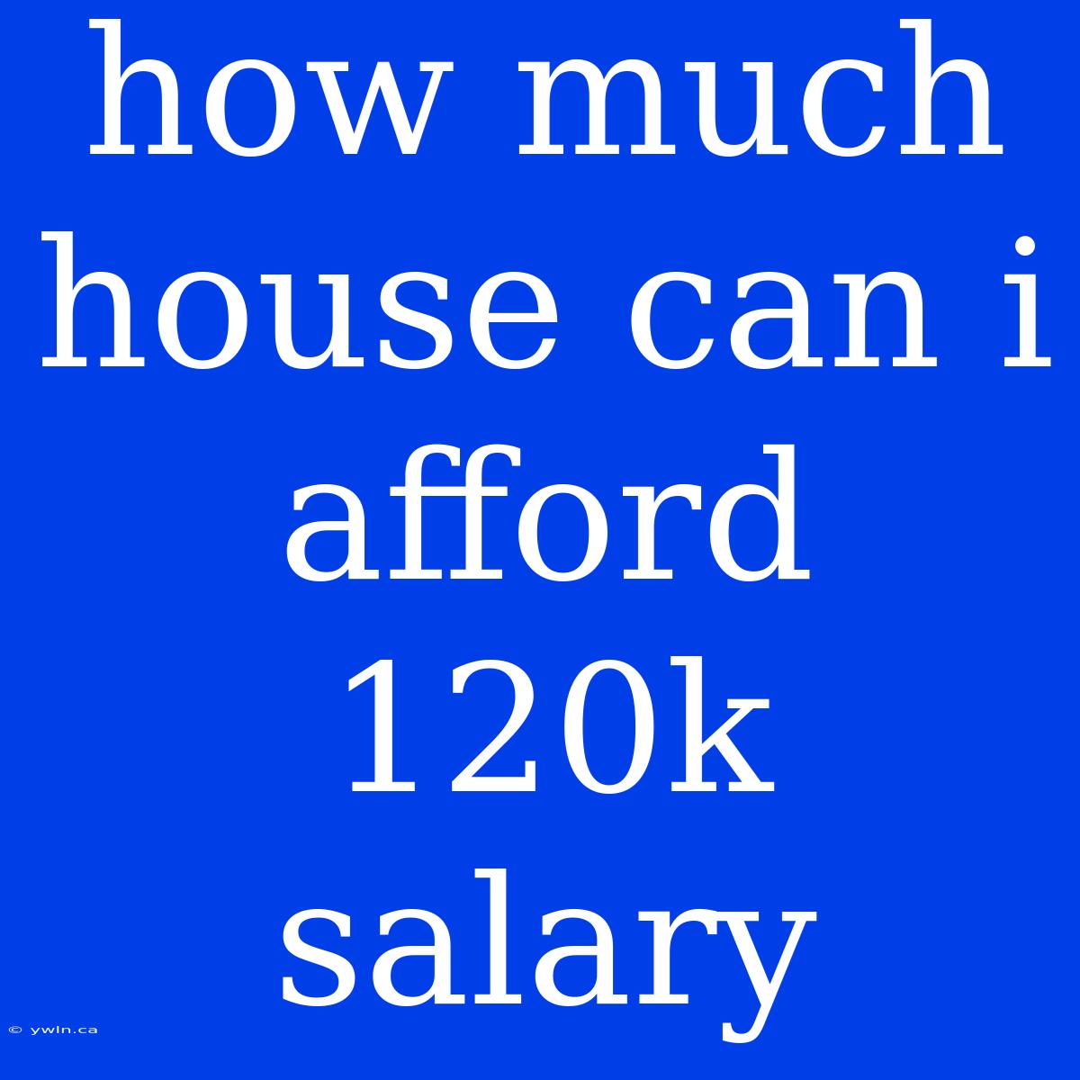 How Much House Can I Afford 120k Salary