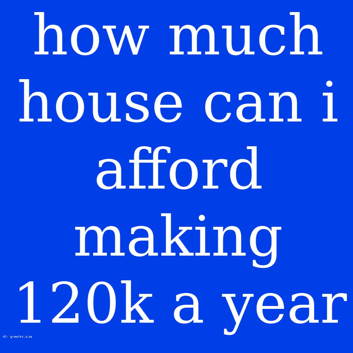 How Much House Can I Afford Making 120k A Year