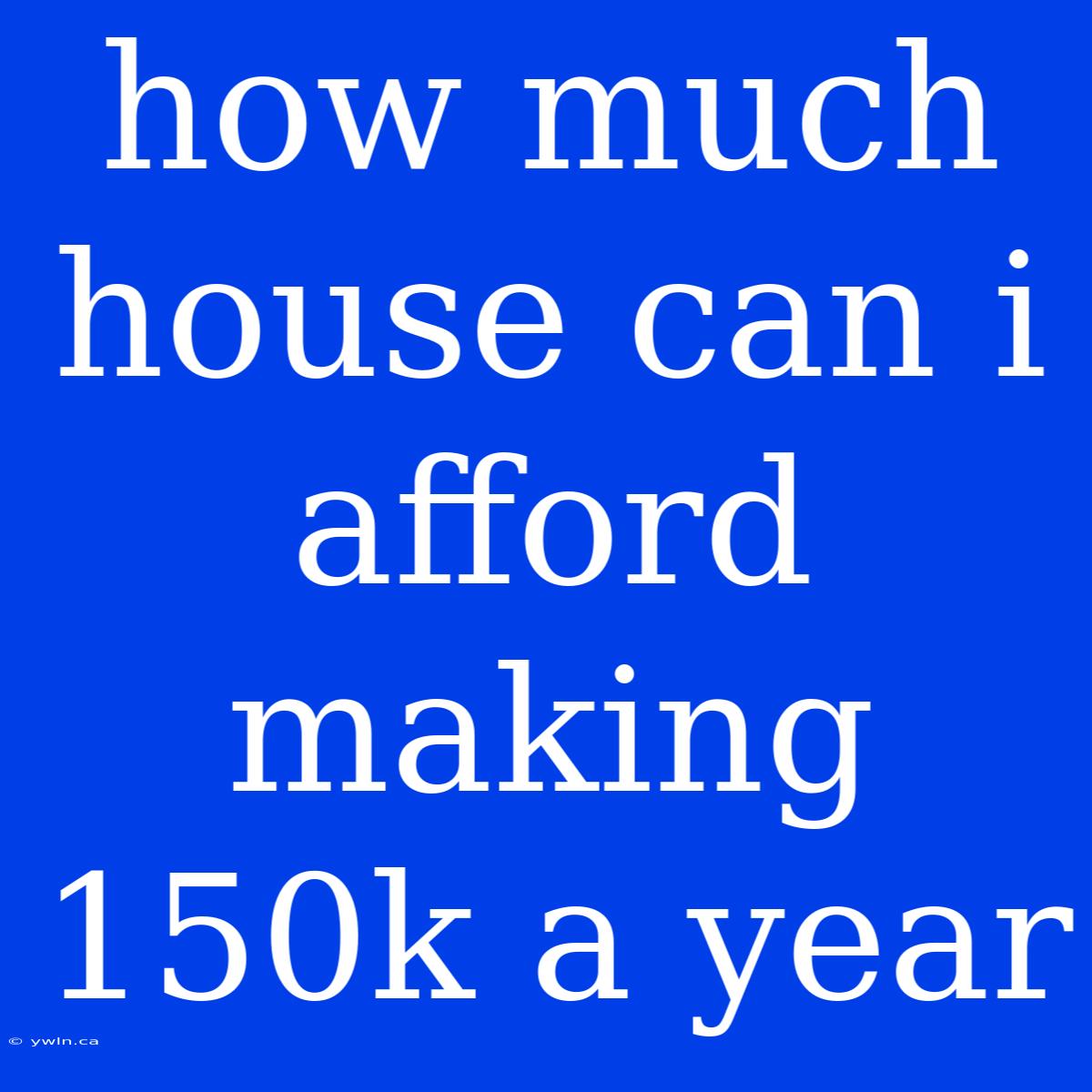 How Much House Can I Afford Making 150k A Year