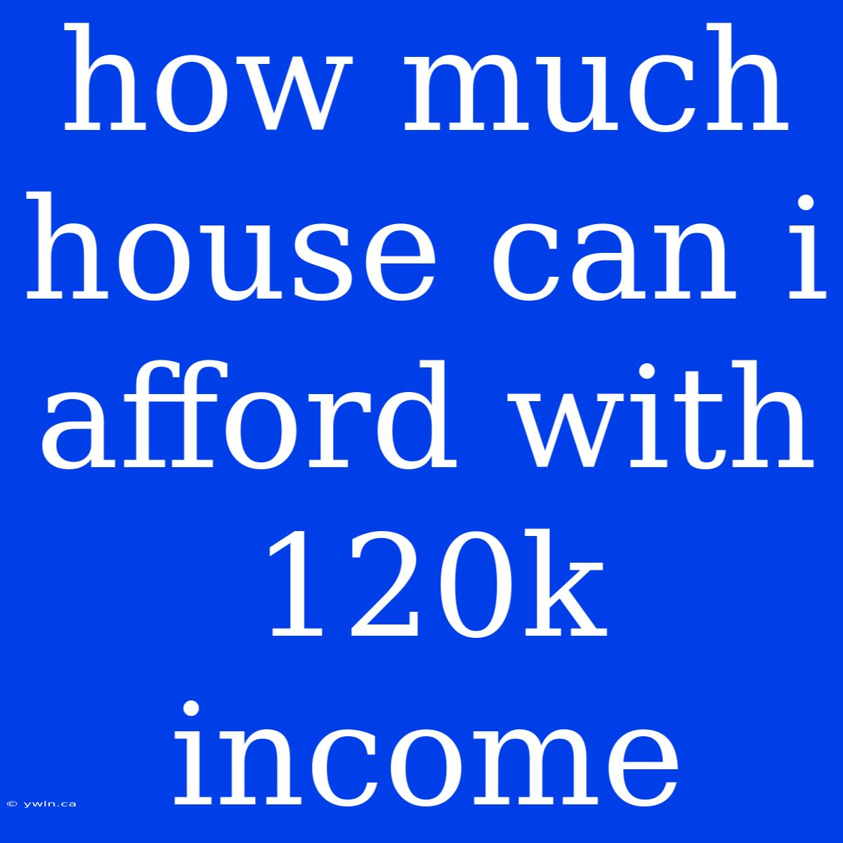 How Much House Can I Afford With 120k Income