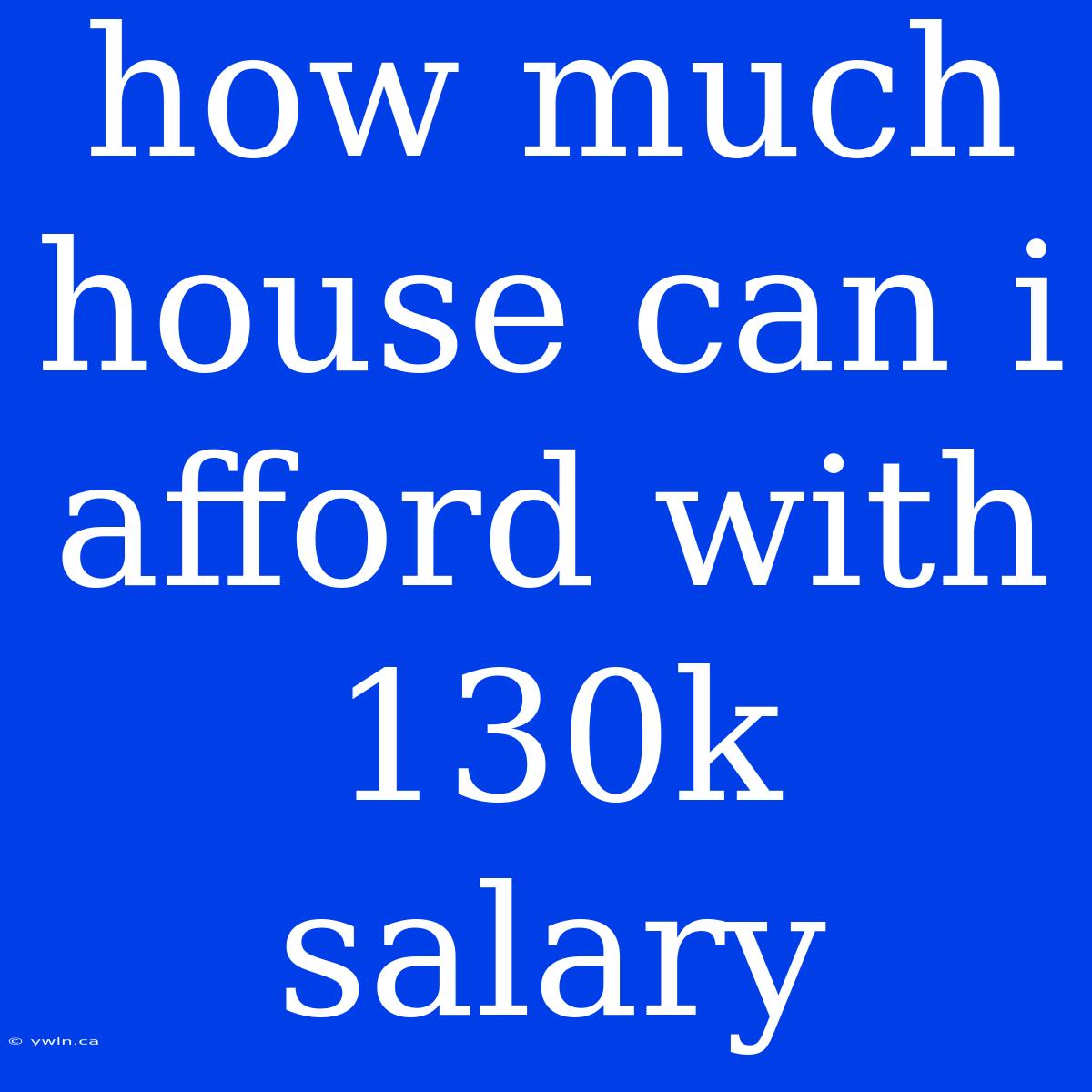 How Much House Can I Afford With 130k Salary