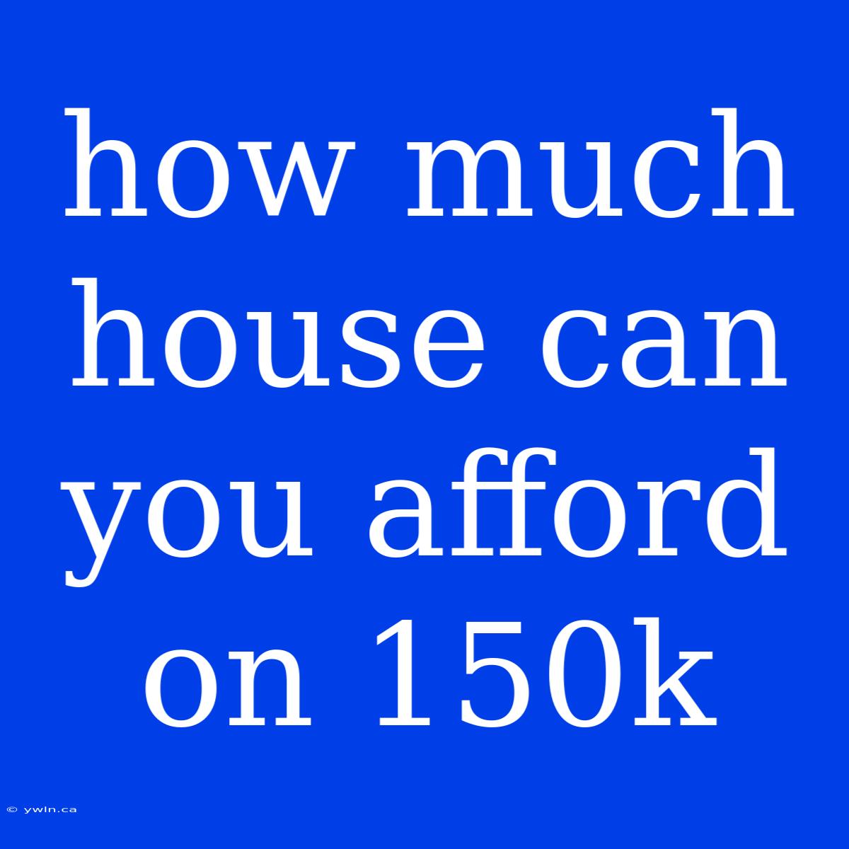 How Much House Can You Afford On 150k