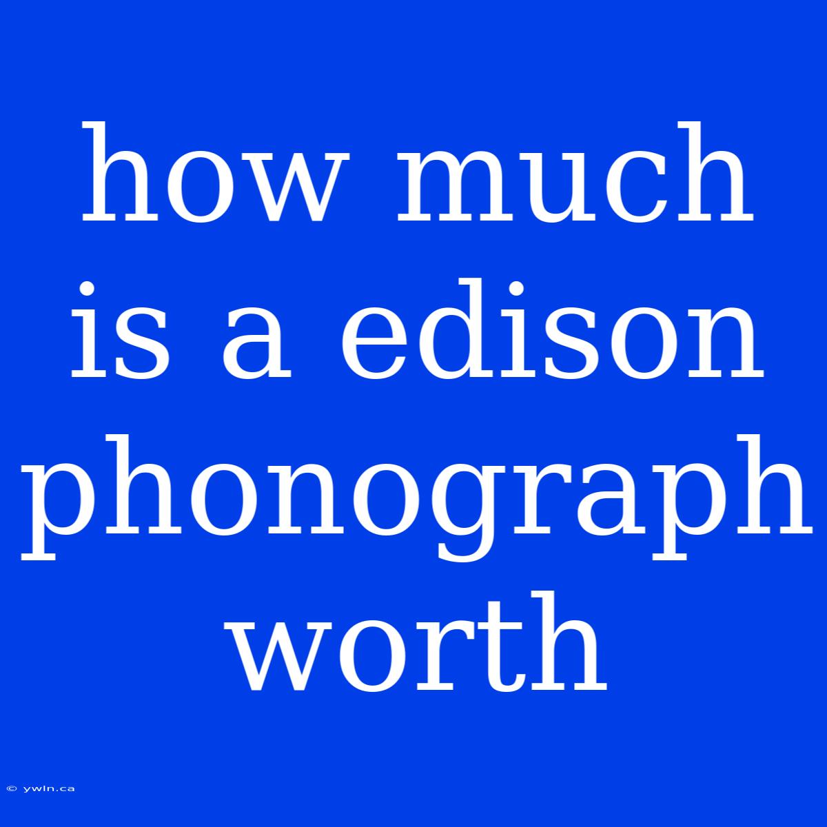 How Much Is A Edison Phonograph Worth