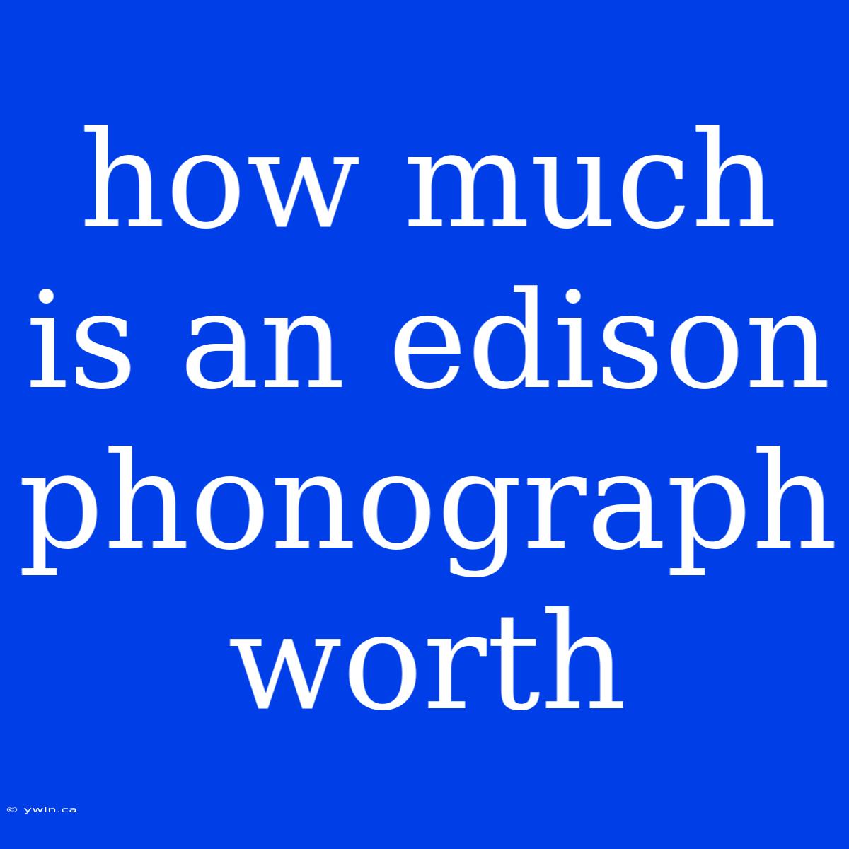 How Much Is An Edison Phonograph Worth