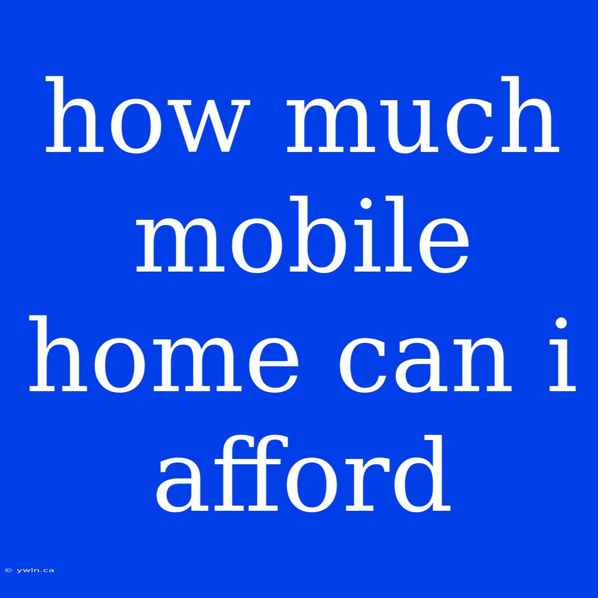 How Much Mobile Home Can I Afford