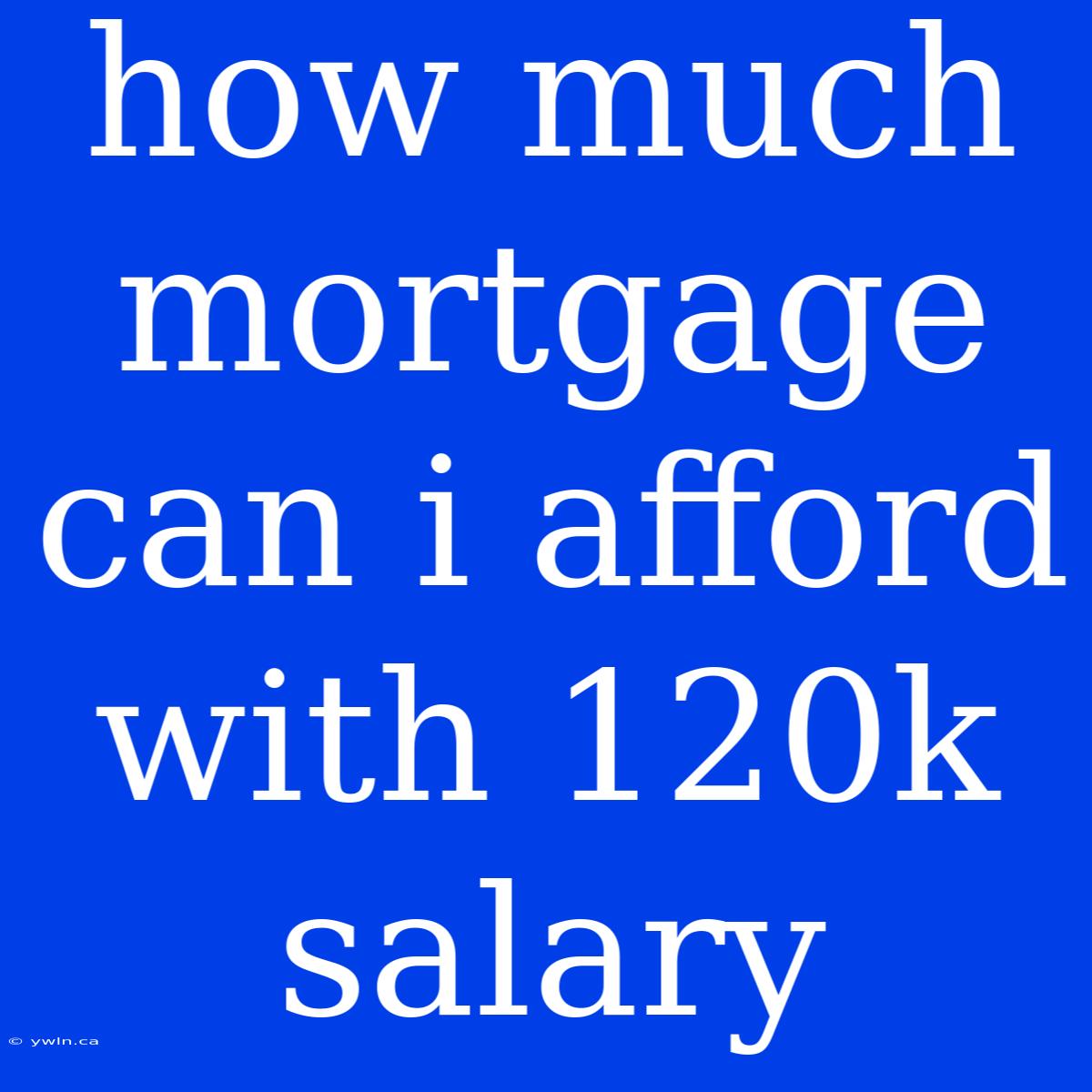 How Much Mortgage Can I Afford With 120k Salary