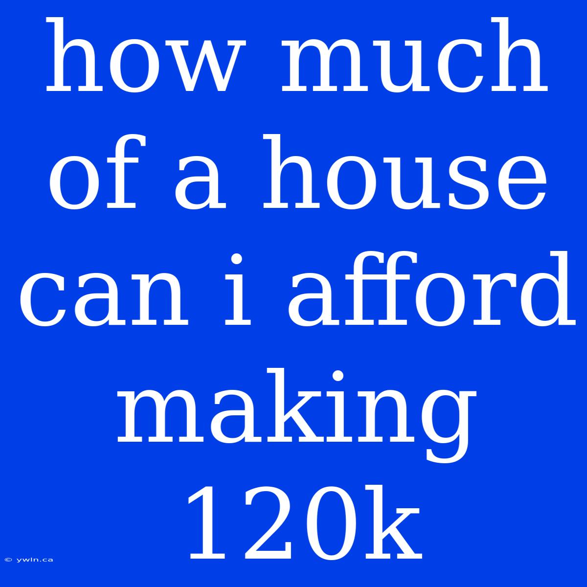 How Much Of A House Can I Afford Making 120k