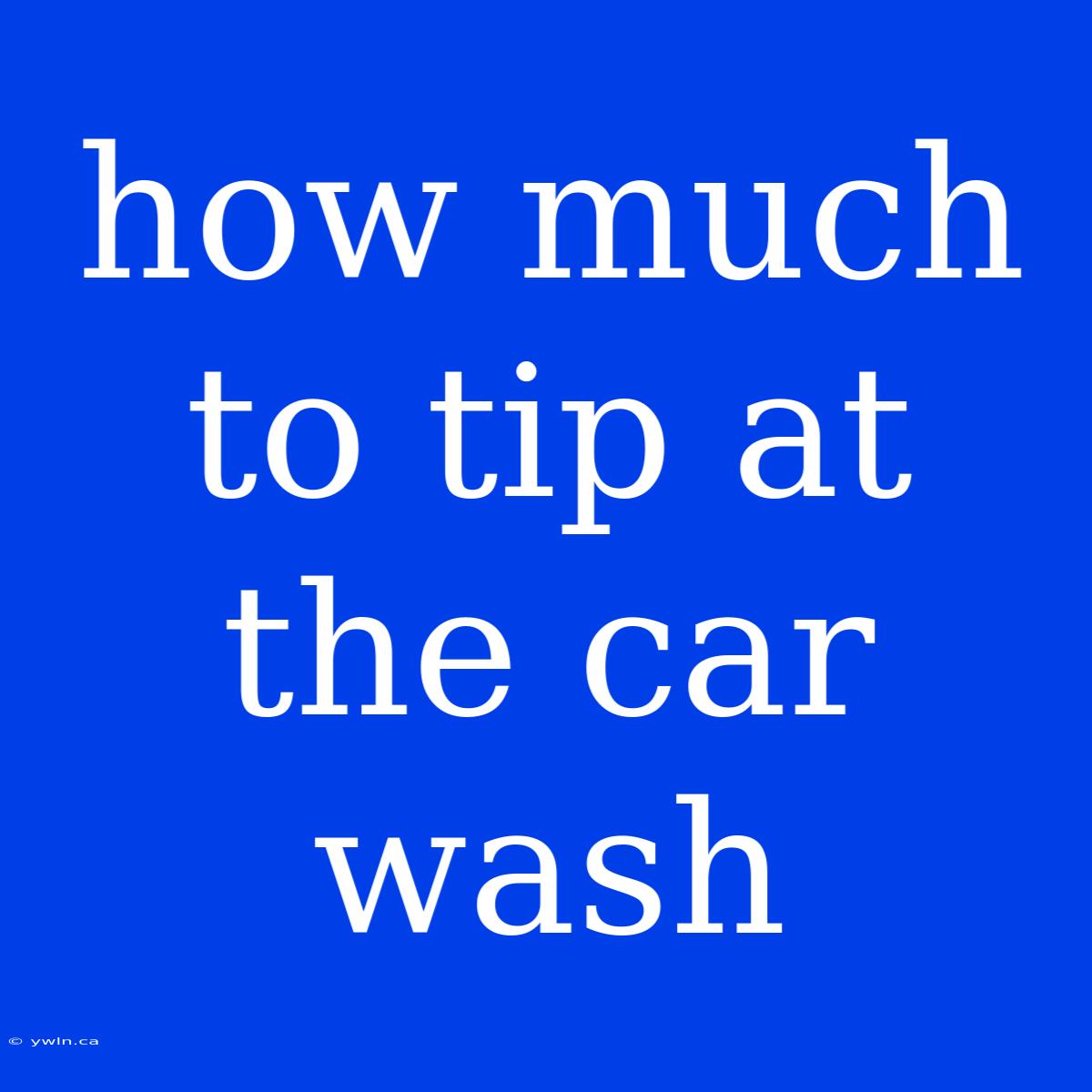 How Much To Tip At The Car Wash