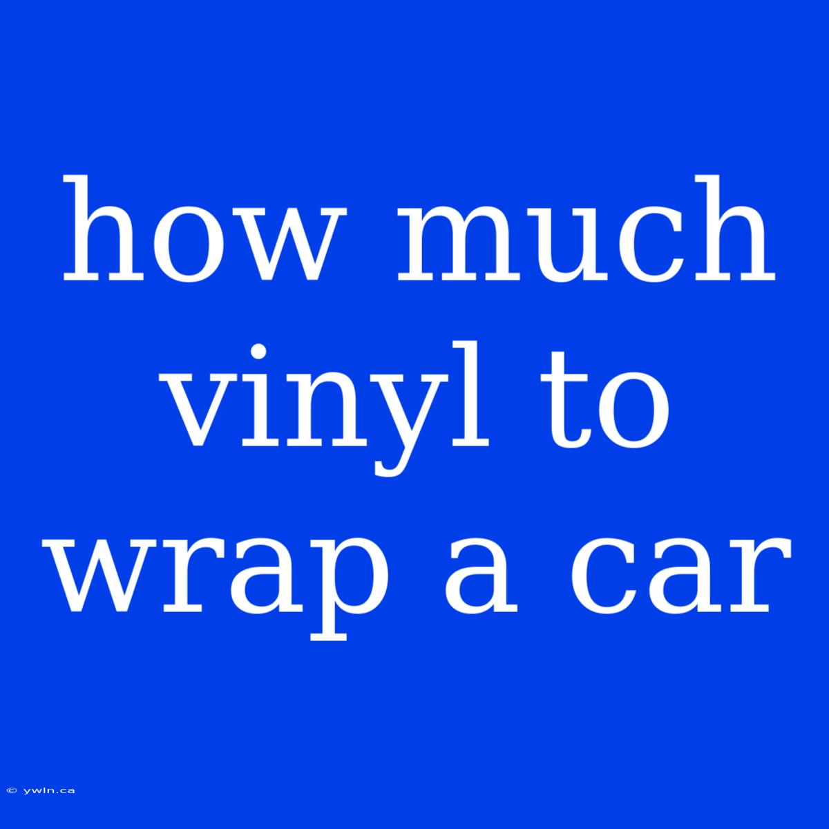 How Much Vinyl To Wrap A Car