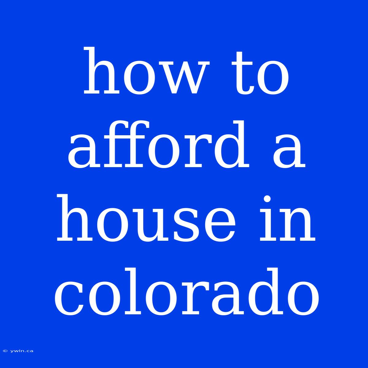 How To Afford A House In Colorado