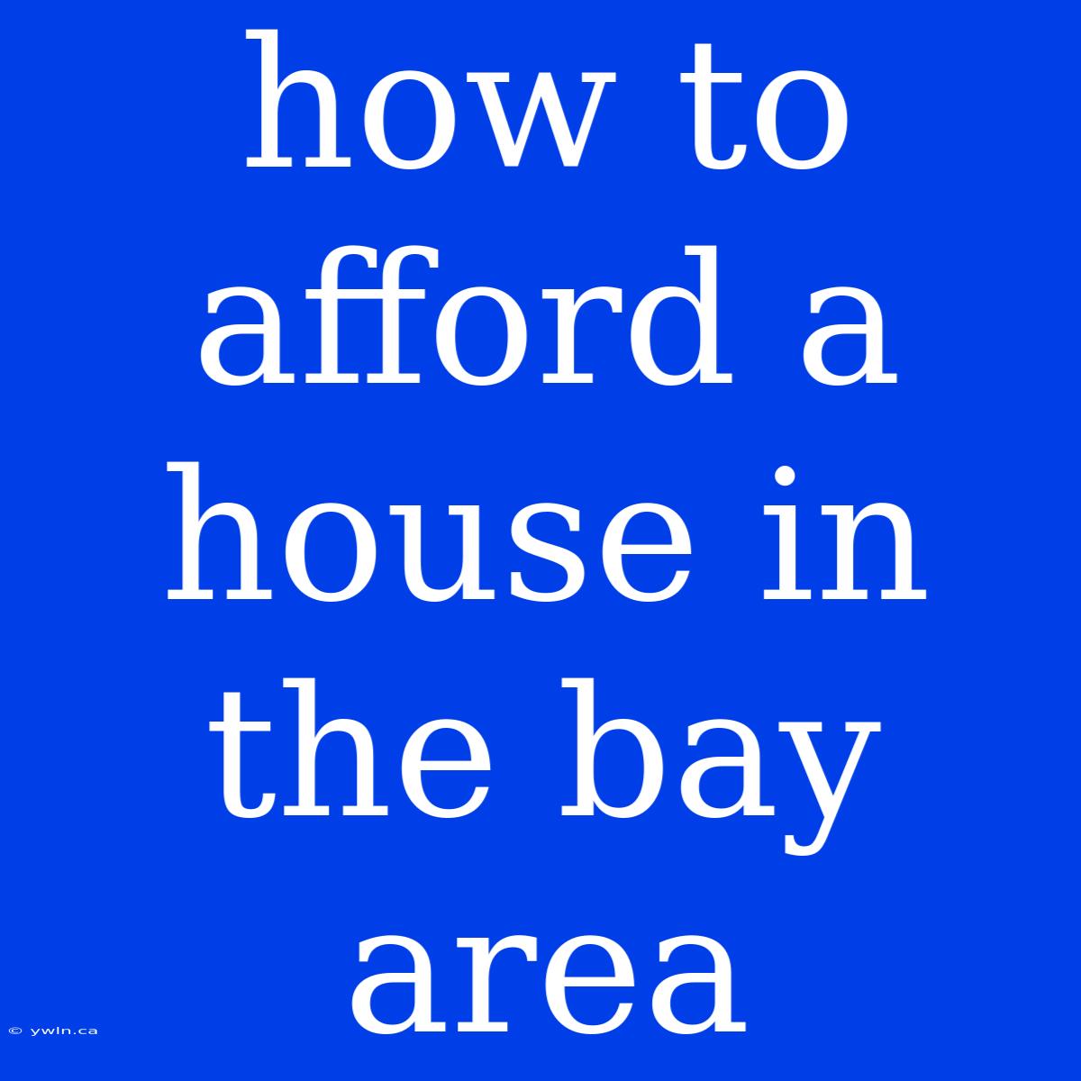 How To Afford A House In The Bay Area