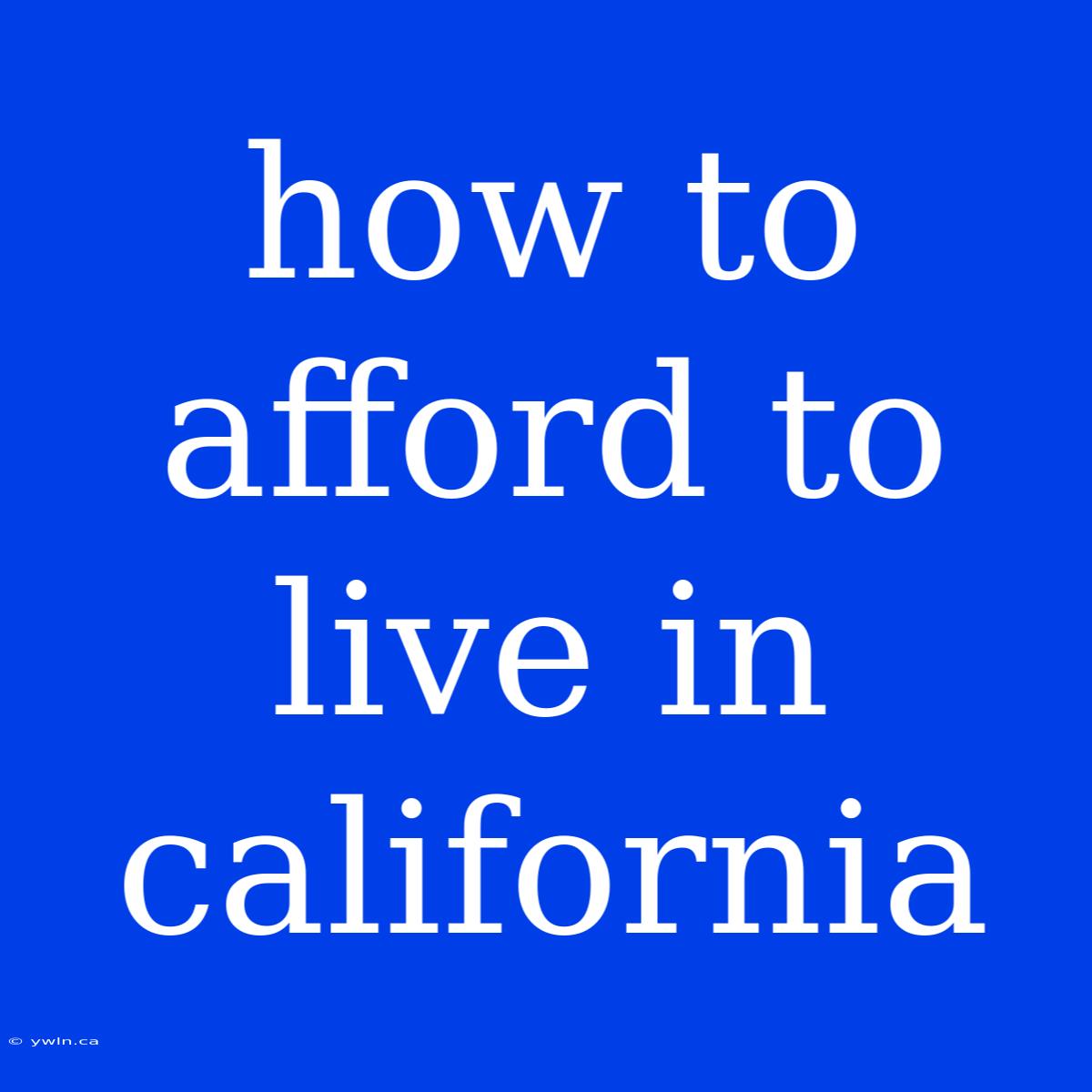 How To Afford To Live In California