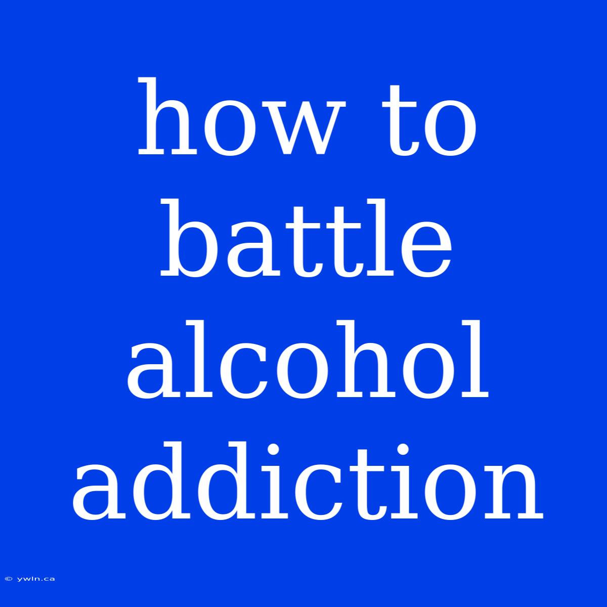 How To Battle Alcohol Addiction