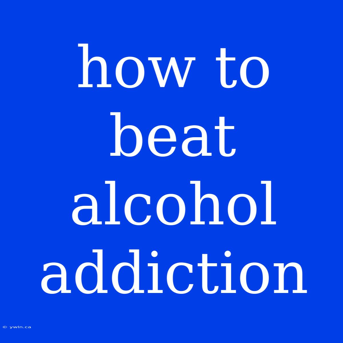 How To Beat Alcohol Addiction