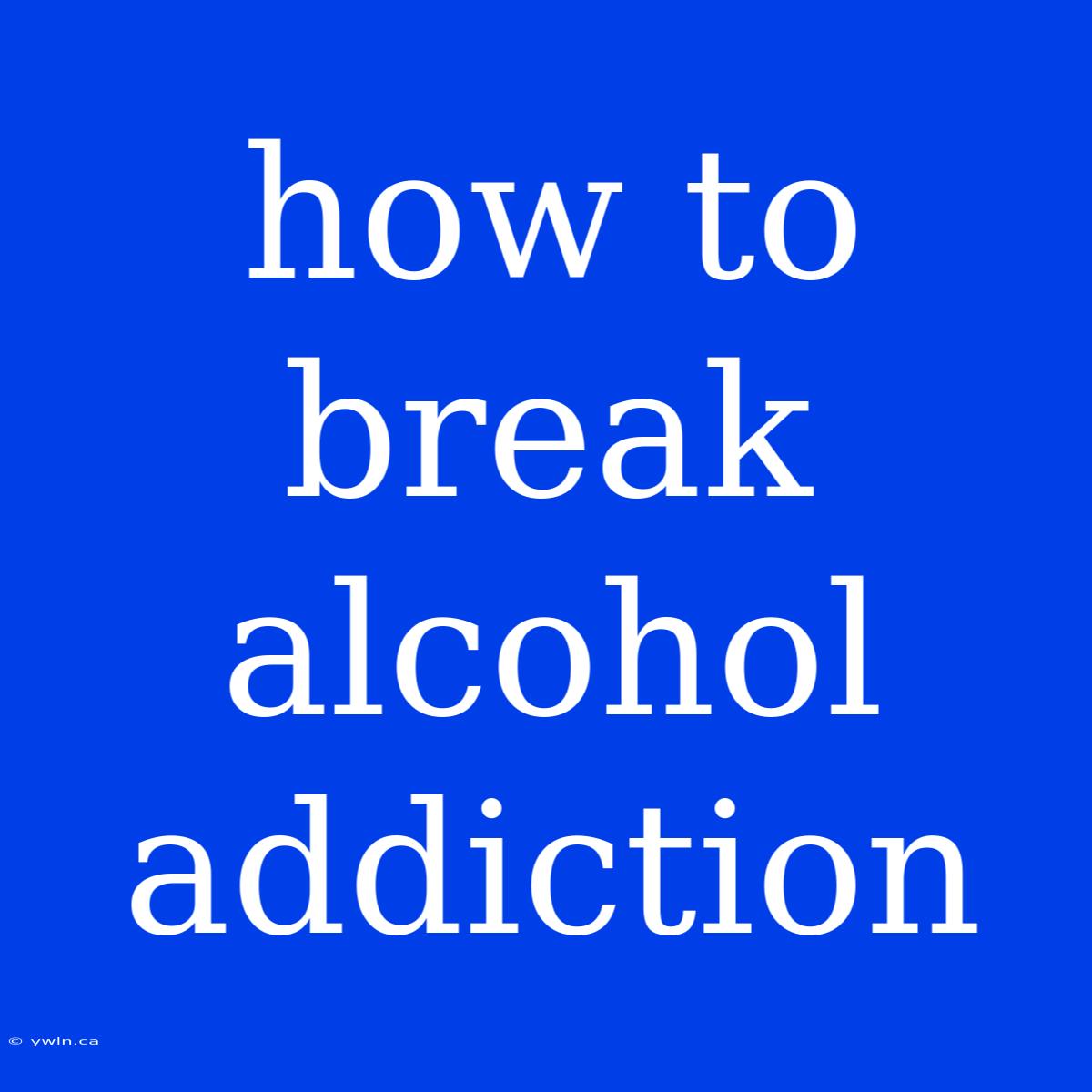 How To Break Alcohol Addiction