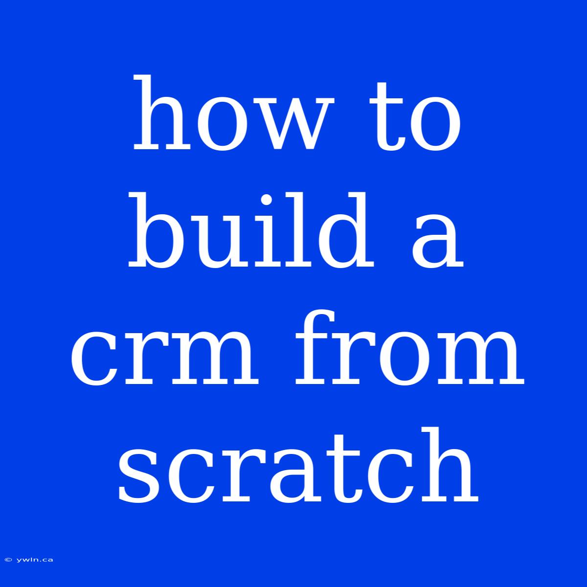 How To Build A Crm From Scratch