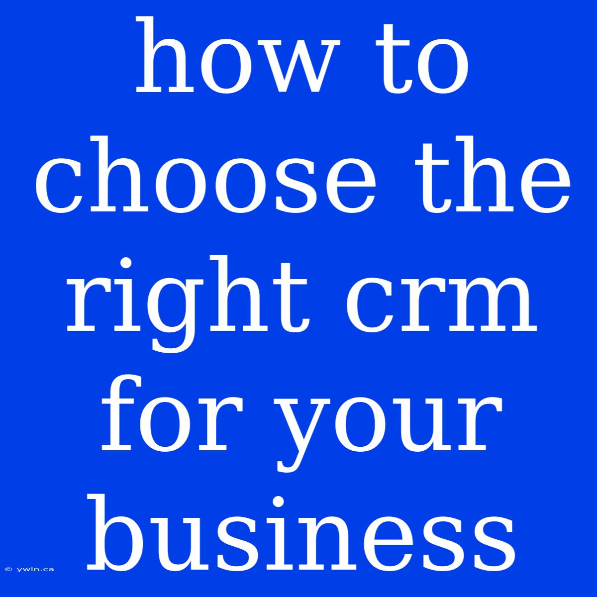 How To Choose The Right Crm For Your Business