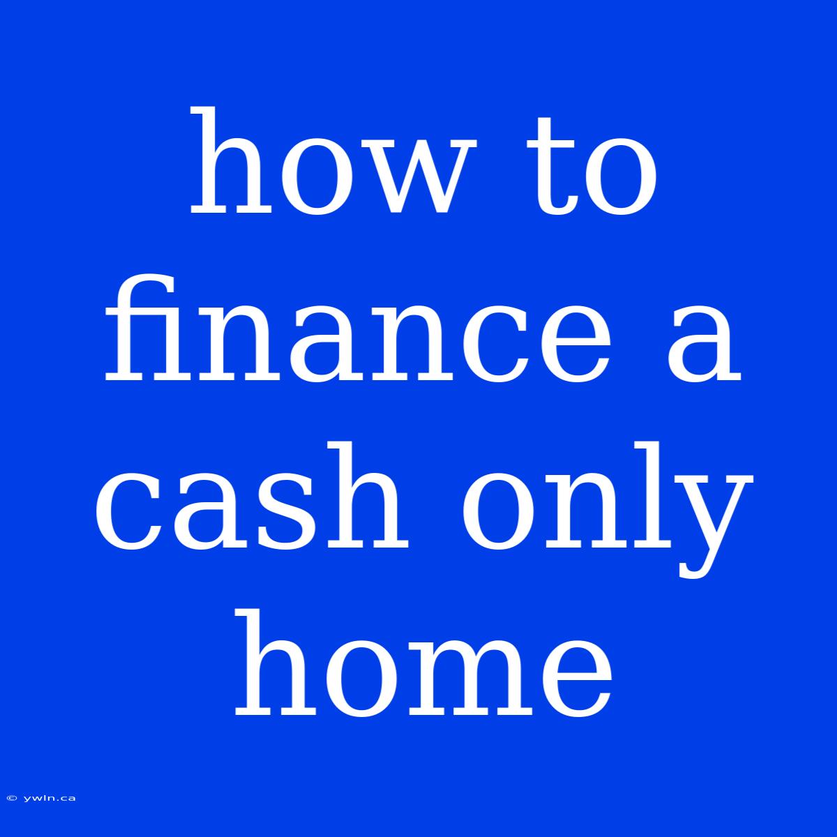 How To Finance A Cash Only Home