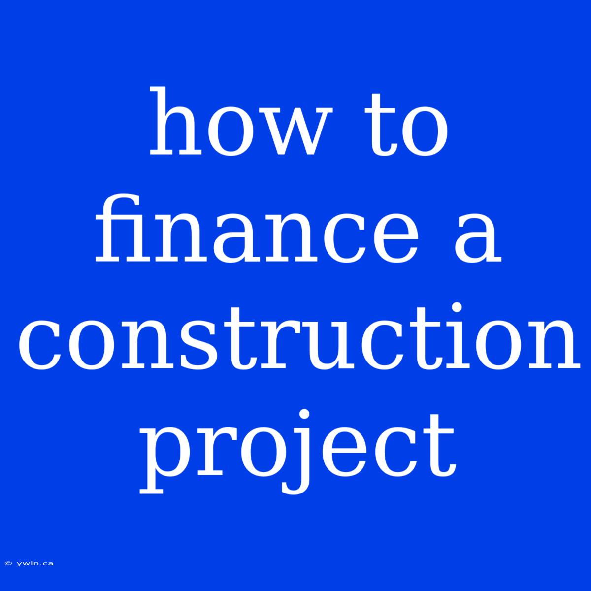 How To Finance A Construction Project